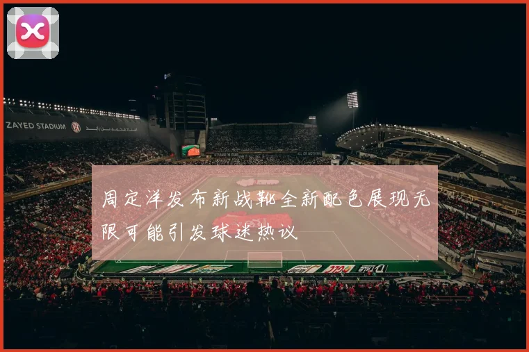 周定洋发布新战靴全新配色展现无限可能引发球迷热议