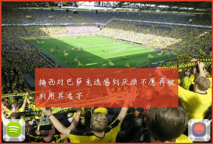 梅西对巴萨竞选感到厌烦不愿再被利用其名字