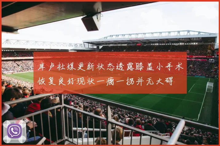 库卢社媒更新状态透露膝盖小手术恢复良好现状一瘸一拐并无大碍