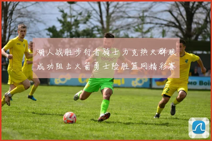 湖人战胜步行者骑士力克热火群狼成功阻击火箭勇士险胜篮网精彩赛事回顾