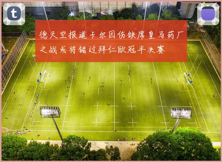 德天空报道卡尔因伤缺席皇马药厂之战或将错过拜仁欧冠半决赛