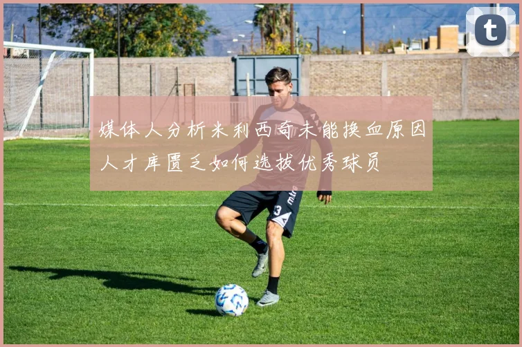 媒体人分析米利西奇未能换血原因人才库匮乏如何选拔优秀球员