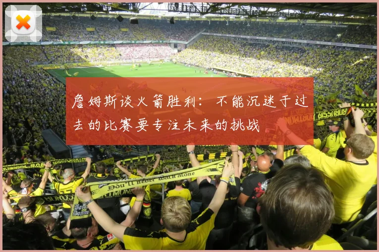 詹姆斯谈火箭胜利：不能沉迷于过去的比赛要专注未来的挑战