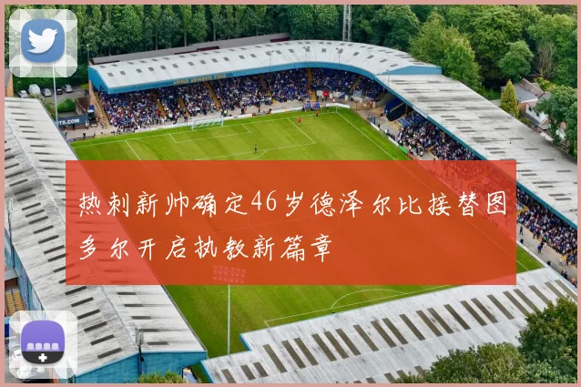 热刺新帅确定46岁德泽尔比接替图多尔开启执教新篇章