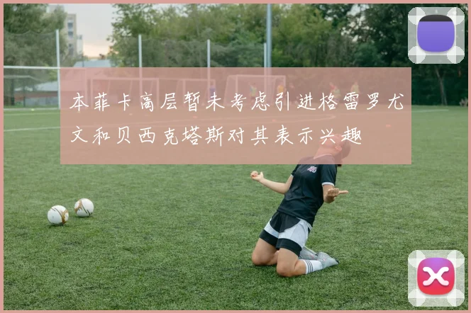 本菲卡高层暂未考虑引进格雷罗尤文和贝西克塔斯对其表示兴趣