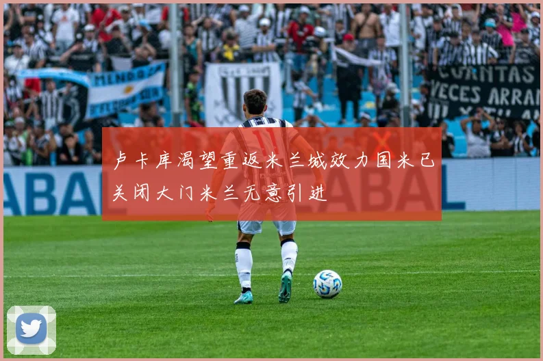 卢卡库渴望重返米兰城效力国米已关闭大门米兰无意引进