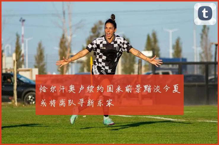 恰尔汗奥卢续约国米前景黯淡今夏或将离队寻新东家