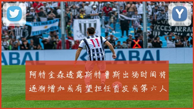 阿特金森透露斯特鲁斯出场时间将逐渐增加或有望担任首发或第六人