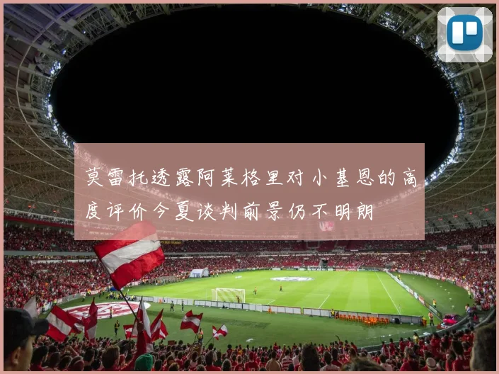 莫雷托透露阿莱格里对小基恩的高度评价今夏谈判前景仍不明朗