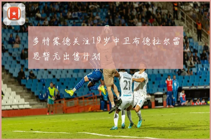 多特蒙德关注19岁中卫布德拉尔雷恩暂无出售计划