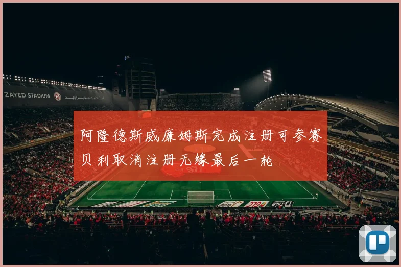阿隆德斯威廉姆斯完成注册可参赛贝利取消注册无缘最后一轮