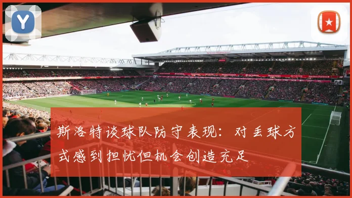 斯洛特谈球队防守表现：对丢球方式感到担忧但机会创造充足