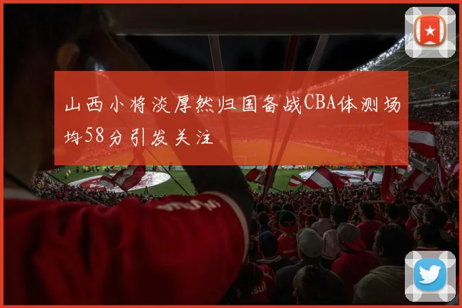 山西小将淡厚然归国备战CBA体测场均58分引发关注