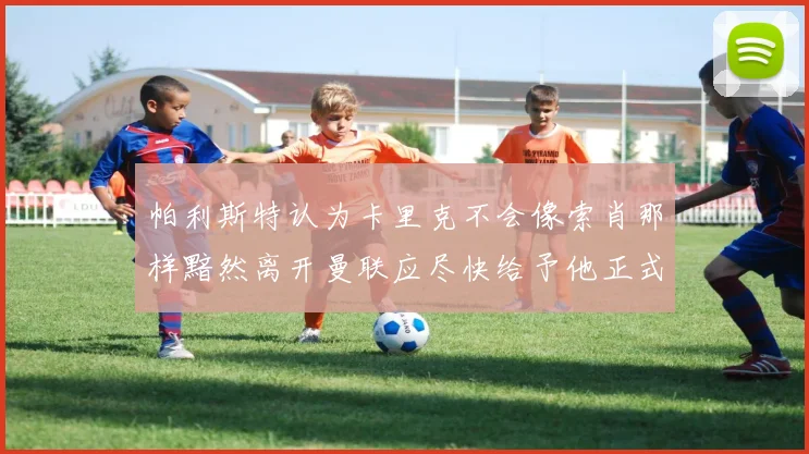 帕利斯特认为卡里克不会像索肖那样黯然离开曼联应尽快给予他正式职位