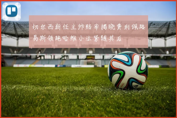 切尔西新任主帅赔率揭晓费利佩路易斯领跑哈维小法紧随其后