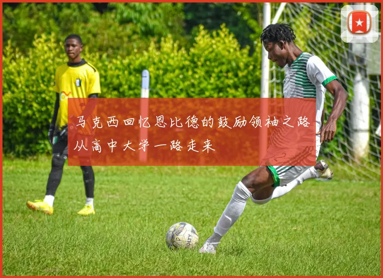 马克西回忆恩比德的鼓励领袖之路从高中大学一路走来