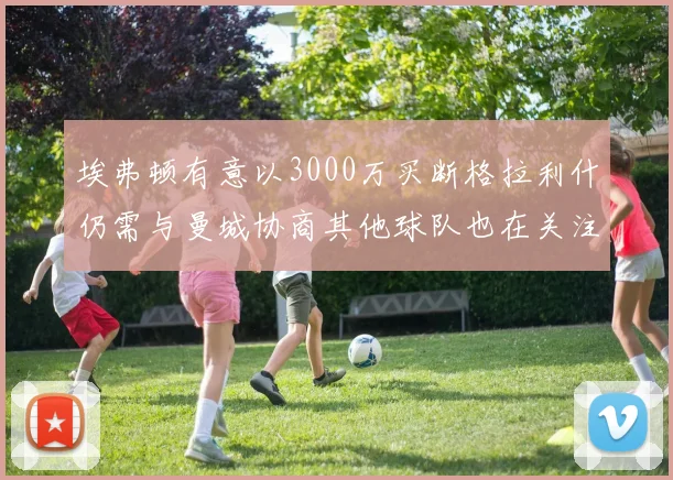 埃弗顿有意以3000万买断格拉利什仍需与曼城协商其他球队也在关注