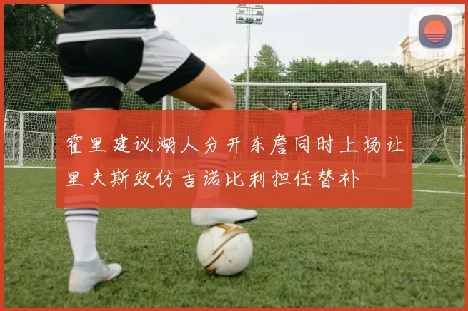 霍里建议湖人分开东詹同时上场让里夫斯效仿吉诺比利担任替补